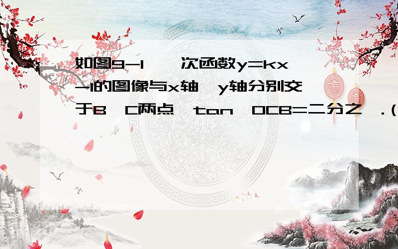 如图9-1,一次函数y=kx-1的图像与x轴,y轴分别交于B,C两点,tan∠OCB=二分之一.（1）求点b的坐标和k的值