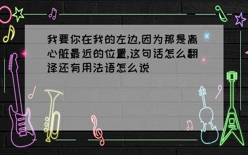 我要你在我的左边,因为那是离心脏最近的位置,这句话怎么翻译还有用法语怎么说