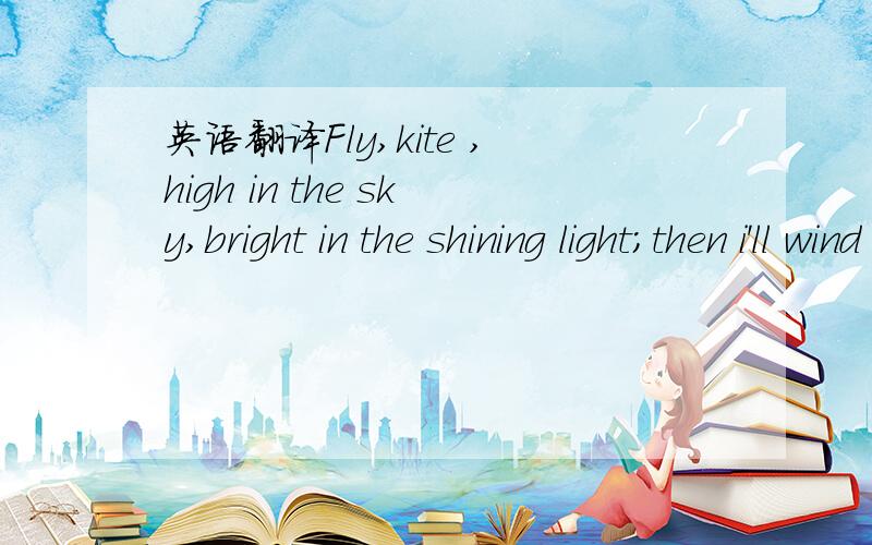 英语翻译Fly,kite ,high in the sky,bright in the shining light;then i'll wind my string,and try to guide you,nicely down for the night.