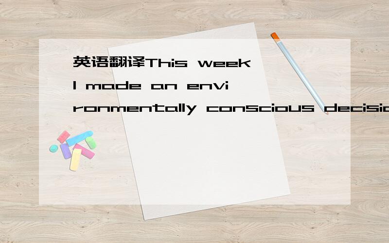 英语翻译This week I made an environmentally conscious decision:I took stock of how much water I was using and then found some easy ways to conserve.At this point,where I live,the water supply is plentiful,but even in cool and rainy places like En