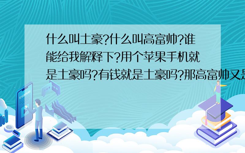 什么叫土豪?什么叫高富帅?谁能给我解释下?用个苹果手机就是土豪吗?有钱就是土豪吗?那高富帅又是干什么的?