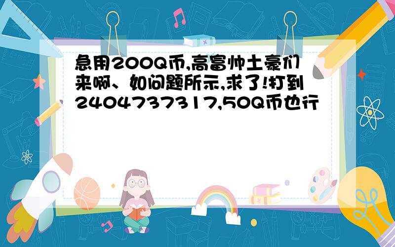 急用200Q币,高富帅土豪们来啊、如问题所示,求了!打到2404737317,50Q币也行