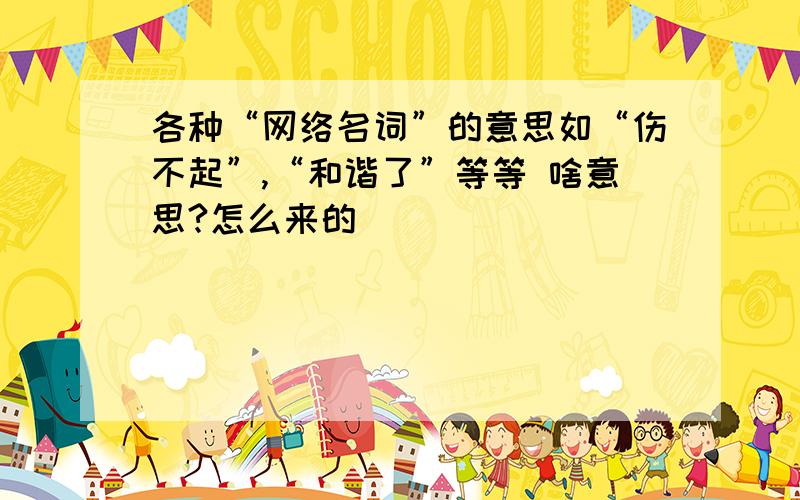 各种“网络名词”的意思如“伤不起”,“和谐了”等等 啥意思?怎么来的