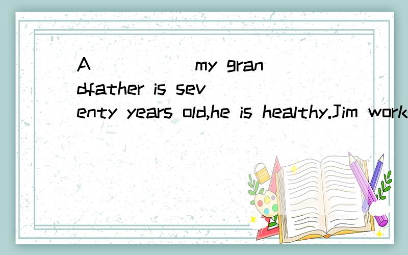 A_____ my grandfather is seventy years old,he is healthy.Jim works hard.He always gets high g_____ at school.