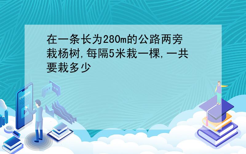 在一条长为280m的公路两旁栽杨树,每隔5米栽一棵,一共要栽多少