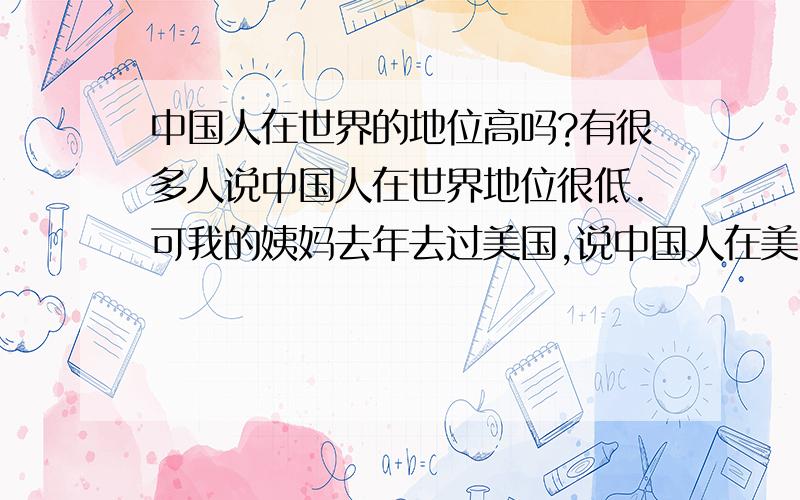 中国人在世界的地位高吗?有很多人说中国人在世界地位很低.可我的姨妈去年去过美国,说中国人在美国的地位并不低,只要注意素质就行了