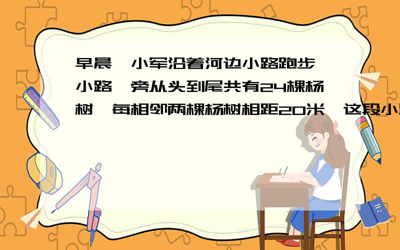 早晨,小军沿着河边小路跑步,小路一旁从头到尾共有24棵杨树,每相邻两棵杨树相距20米,这段小路有多长?