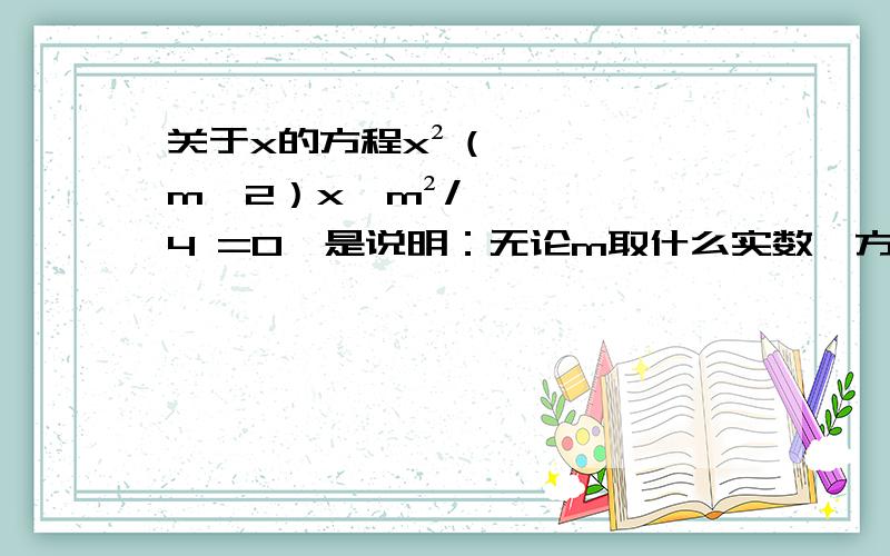 关于x的方程x²（m—2）x—m²/4 =0,是说明：无论m取什么实数,方程总有两个不相等的实数根