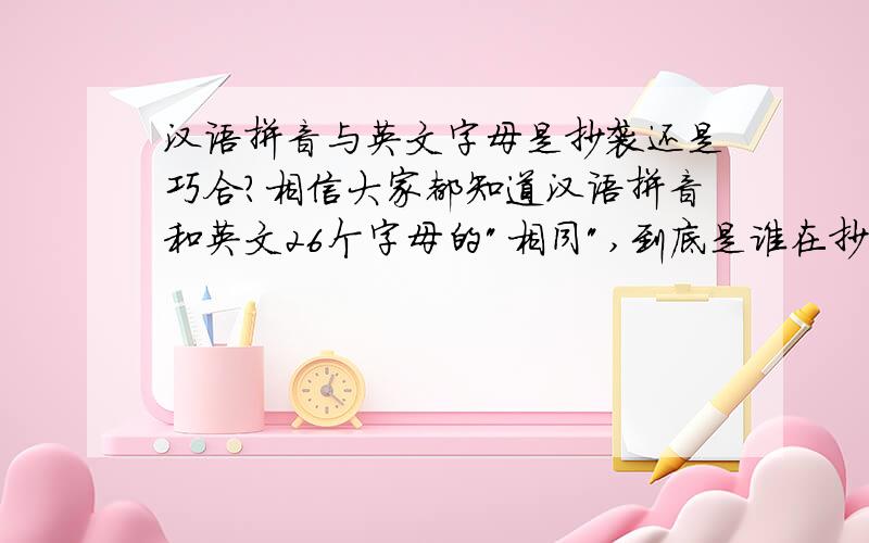 汉语拼音与英文字母是抄袭还是巧合?相信大家都知道汉语拼音和英文26个字母的