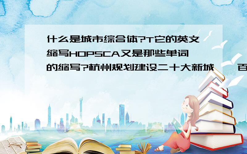 什么是城市综合体?T它的英文缩写HOPSCA又是那些单词的缩写?杭州规划建设二十大新城,一百个城市综合体,想问问这城市综合体是什么意思啊.