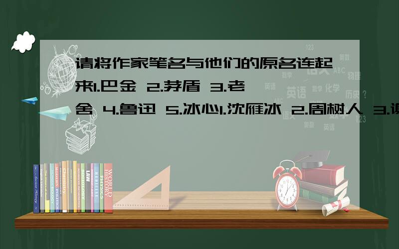 请将作家笔名与他们的原名连起来1.巴金 2.茅盾 3.老舍 4.鲁迅 5.冰心1.沈雁冰 2.周树人 3.谢婉莹 4.李尧棠 5.舒庆春