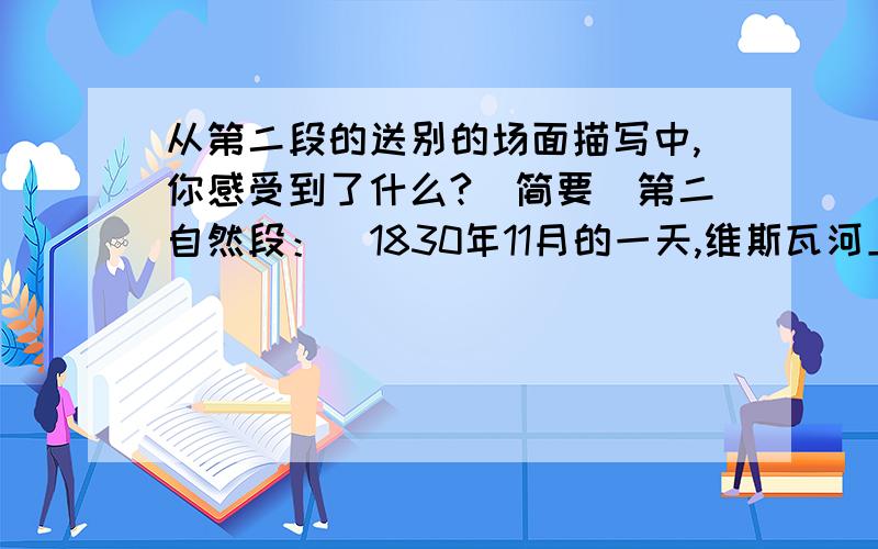 从第二段的送别的场面描写中,你感受到了什么?（简要）第二自然段：  1830年11月的一天,维斯瓦河上弥漫着薄薄的雾霭.20岁的肖邦告别了自己的亲人,坐着马车离开了首都华沙.在城郊,马车突