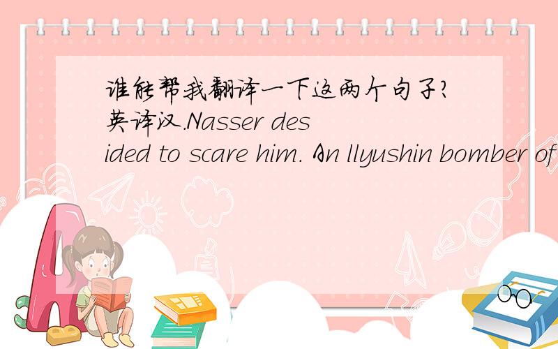 谁能帮我翻译一下这两个句子?英译汉.Nasser desided to scare him. An llyushin bomber of the Egyptian Air Force was sent over his capital and bombarded his Palace-with flares.From the experiments, scientists learned that ocean currents th