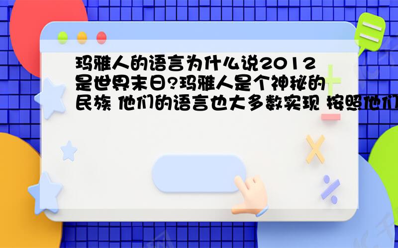 玛雅人的语言为什么说2012是世界末日?玛雅人是个神秘的民族 他们的语言也大多数实现 按照他们的语言这是第5次世界浩劫 难道这是真的吗?那又为什么那?虽然我不信 我也不怕死 我认为2012