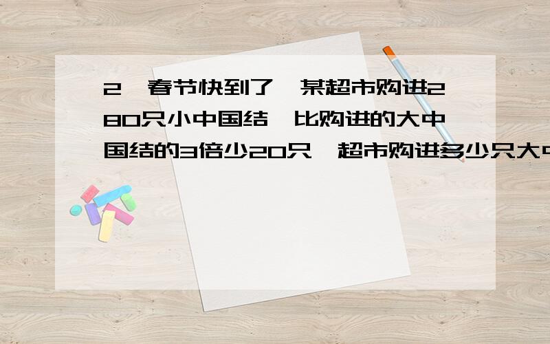 2、春节快到了,某超市购进280只小中国结,比购进的大中国结的3倍少20只,超市购进多少只大中国结?（列方程解答）