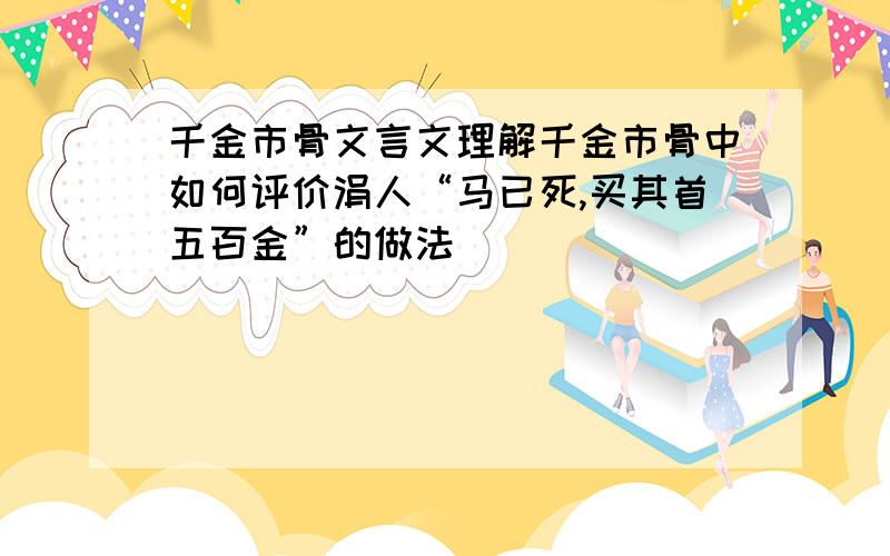 千金市骨文言文理解千金市骨中如何评价涓人“马已死,买其首五百金”的做法