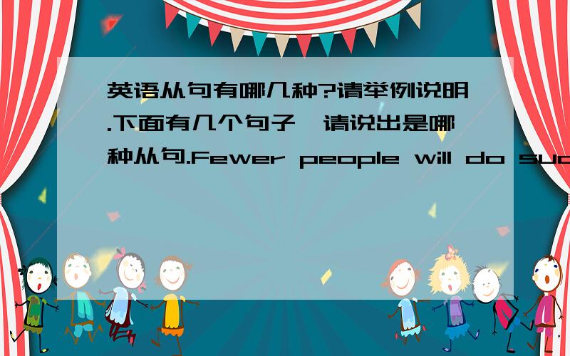 英语从句有哪几种?请举例说明.下面有几个句子,请说出是哪种从句.Fewer people will do such jobs in the future ({ because they are borin }).However,some scientist bilieve ({ that althaugh we can make robots }).For example,scient