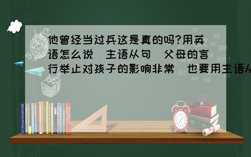 他曾经当过兵这是真的吗?用英语怎么说(主语从句)父母的言行举止对孩子的影响非常（也要用主语从句）