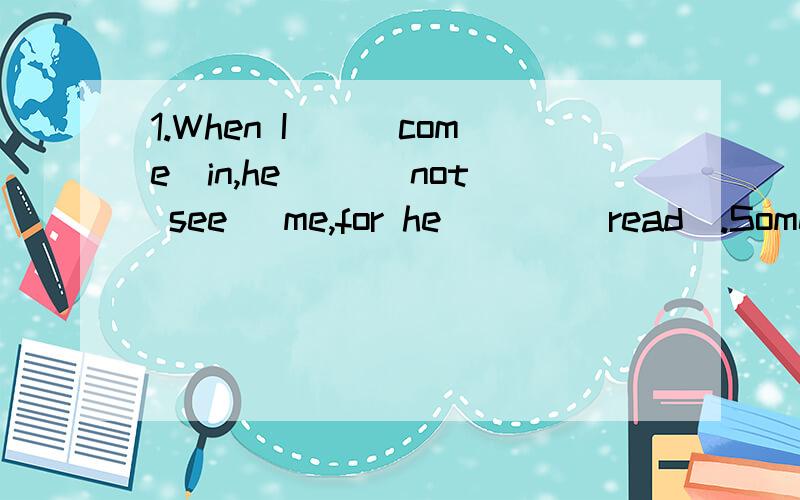 1.When I()(come)in,he ()(not see) me,for he ()()read).Something with great insterest.