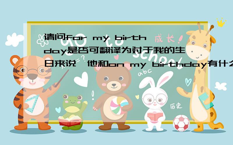 请问for my birthday是否可翻译为对于我的生日来说,他和on my birthday有什么区别.