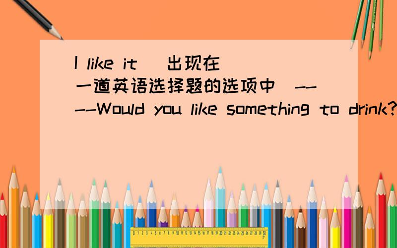 I like it （出现在一道英语选择题的选项中）----Would you like something to drink?----A cup of coffee,please.----How do you like it?----__________.正确答案即I like it black.一楼二楼的朋友们你们觉得你们的解释合理