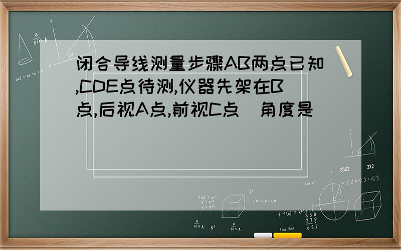 闭合导线测量步骤AB两点已知,CDE点待测,仪器先架在B点,后视A点,前视C点（角度是