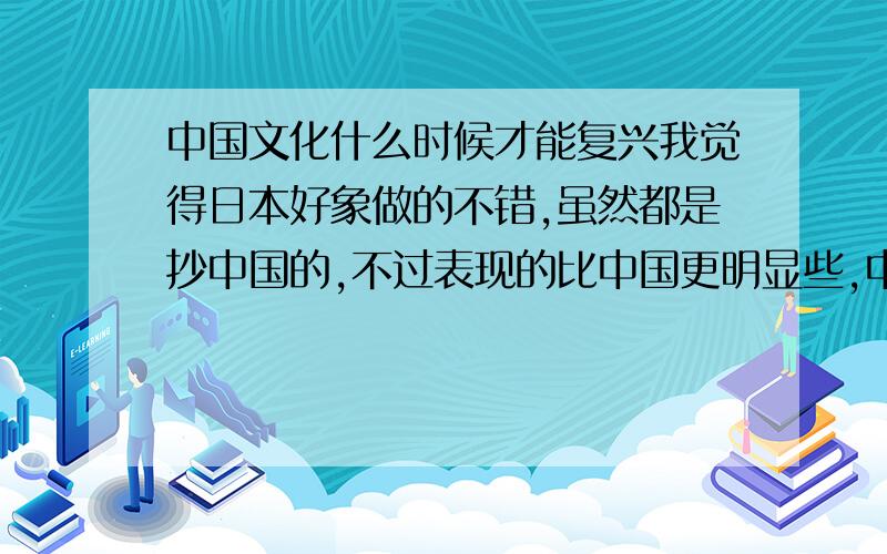 中国文化什么时候才能复兴我觉得日本好象做的不错,虽然都是抄中国的,不过表现的比中国更明显些,中国什么时候能象日本那样做出有中国特色的现代文化