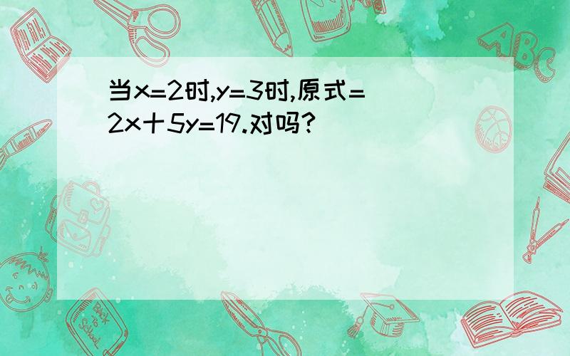 当x=2时,y=3时,原式=2x十5y=19.对吗?