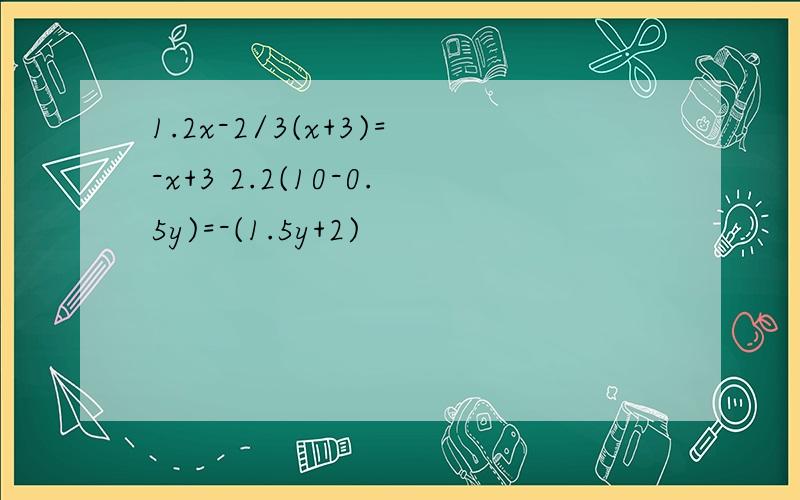 1.2x-2/3(x+3)=-x+3 2.2(10-0.5y)=-(1.5y+2)