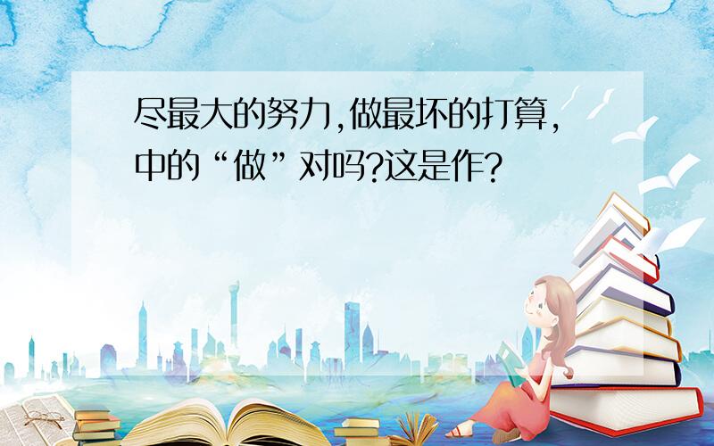 尽最大的努力,做最坏的打算,中的“做”对吗?这是作?