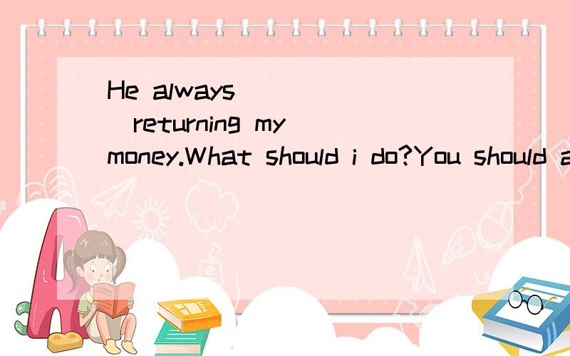 He always______returning my money.What should i do?You should ask your parents for help.A puts off B breaks off C takes off D turns off