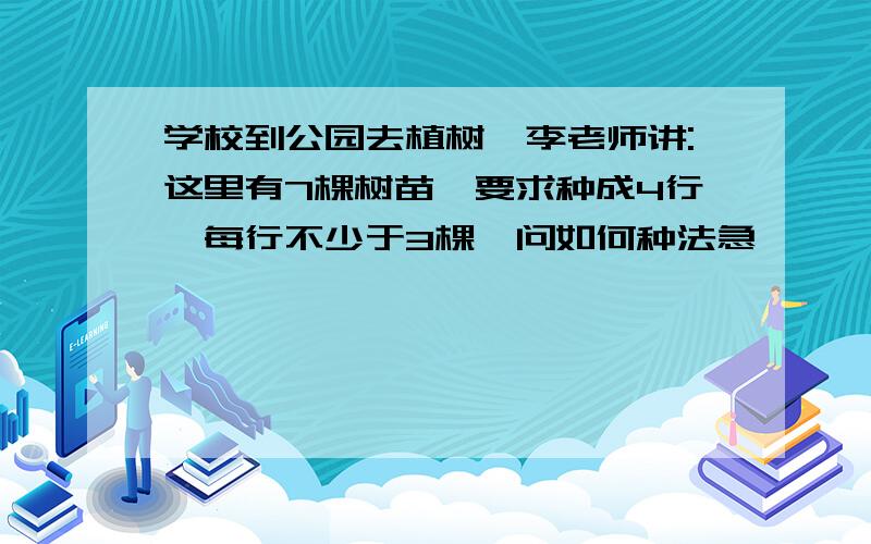 学校到公园去植树,李老师讲:这里有7棵树苗,要求种成4行,每行不少于3棵,问如何种法急