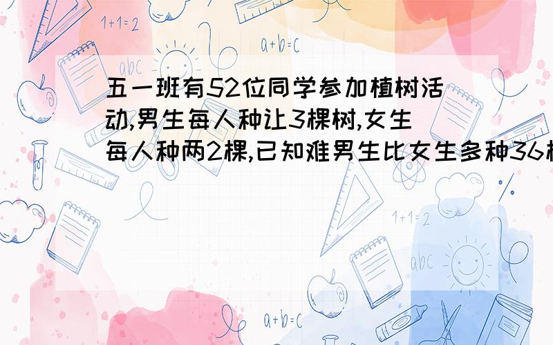 五一班有52位同学参加植树活动,男生每人种让3棵树,女生每人种两2棵,已知难男生比女生多种36棵.求五一班有多少男生?（用方程解）