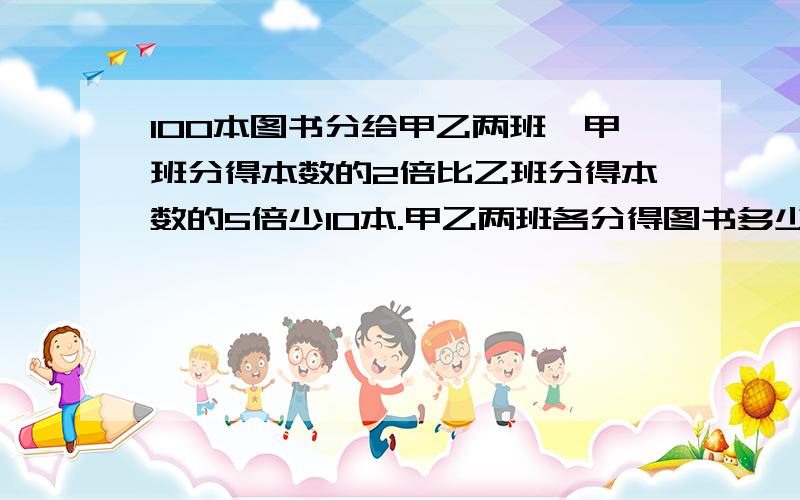 100本图书分给甲乙两班,甲班分得本数的2倍比乙班分得本数的5倍少10本.甲乙两班各分得图书多少本?方程解