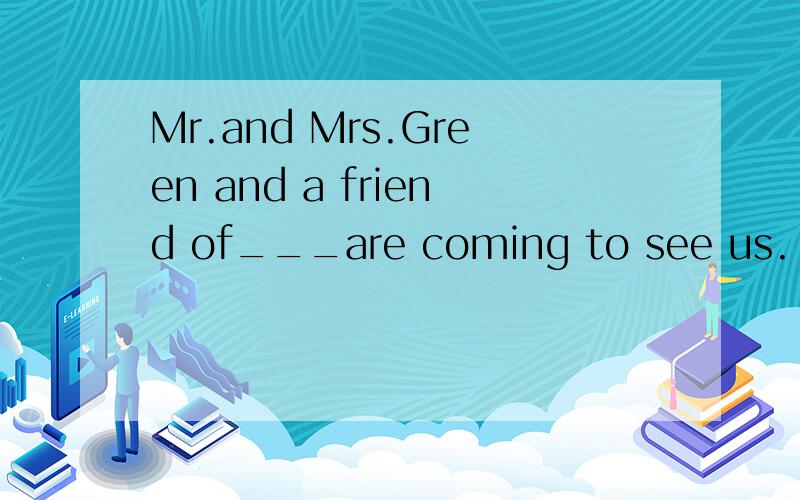 Mr.and Mrs.Green and a friend of___are coming to see us.