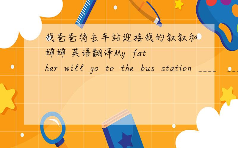 我爸爸将去车站迎接我的叔叔和婶婶 英语翻译My  father  will  go  to  the  bus  station  ____   ______  my  uncle  and   aunt.