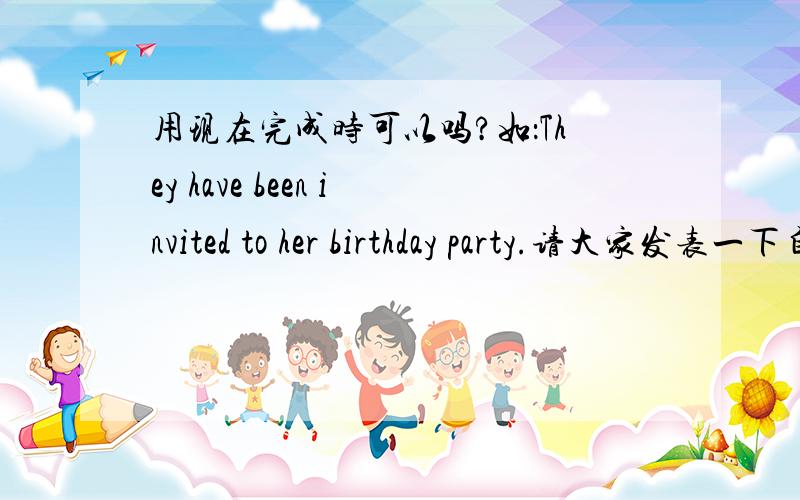 用现在完成时可以吗?如：They have been invited to her birthday party.请大家发表一下自己的看法：题目大概是这样的 ：人名and人名_____to the party.其中一个选项为have been invited 另一个为 were invited那应