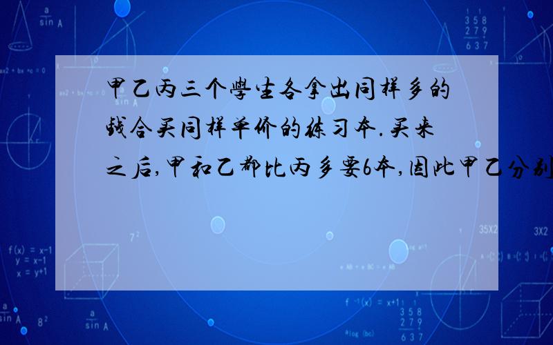 甲乙丙三个学生各拿出同样多的钱合买同样单价的练习本.买来之后,甲和乙都比丙多要6本,因此甲乙分别给丙0.96元,求每本练习本单价.