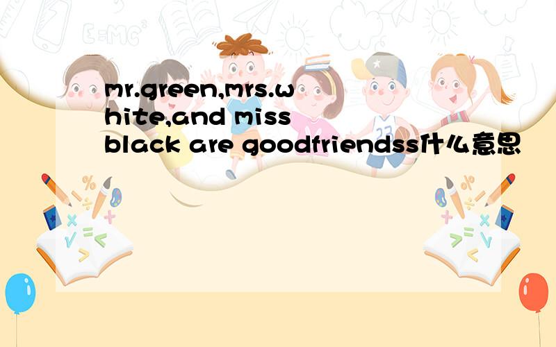 mr.green,mrs.white,and miss black are goodfriendss什么意思