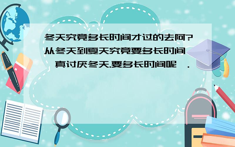 冬天究竟多长时间才过的去阿?从冬天到夏天究竟要多长时间噢,真讨厌冬天.要多长时间呢,.