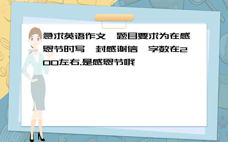 急求英语作文,题目要求为在感恩节时写一封感谢信,字数在200左右.是感恩节哦