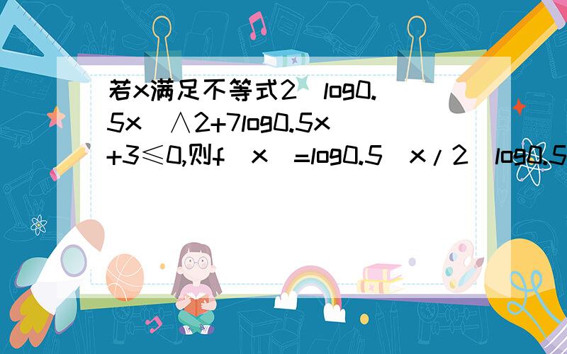 若x满足不等式2(log0.5x)∧2+7log0.5x+3≤0,则f(x)=log0.5(x/2)log0.5(x/4)的最值?