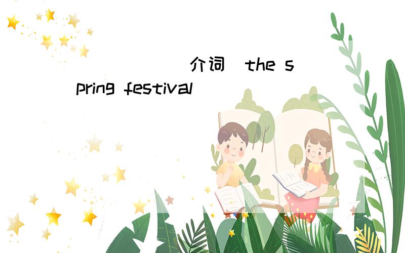 _____（介词）the spring festival