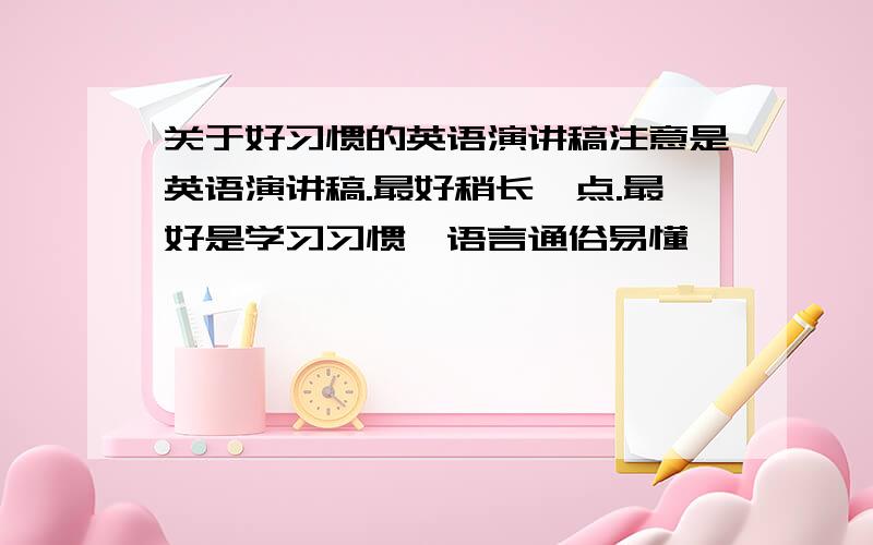 关于好习惯的英语演讲稿注意是英语演讲稿.最好稍长一点.最好是学习习惯,语言通俗易懂