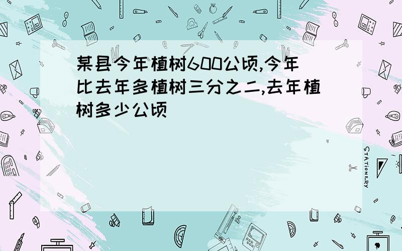 某县今年植树600公顷,今年比去年多植树三分之二,去年植树多少公顷