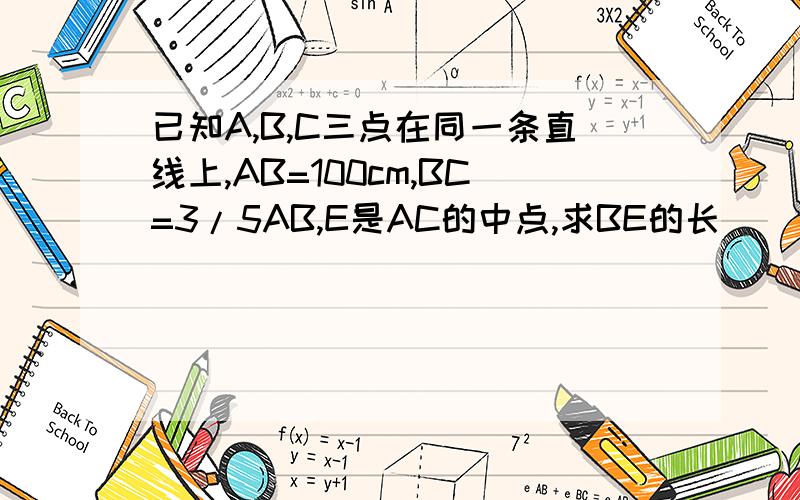 已知A,B,C三点在同一条直线上,AB=100cm,BC=3/5AB,E是AC的中点,求BE的长