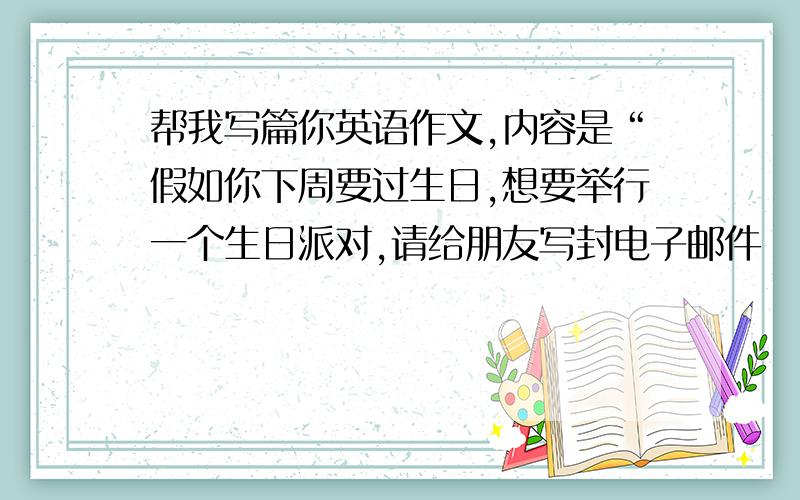 帮我写篇你英语作文,内容是“假如你下周要过生日,想要举行一个生日派对,请给朋友写封电子邮件