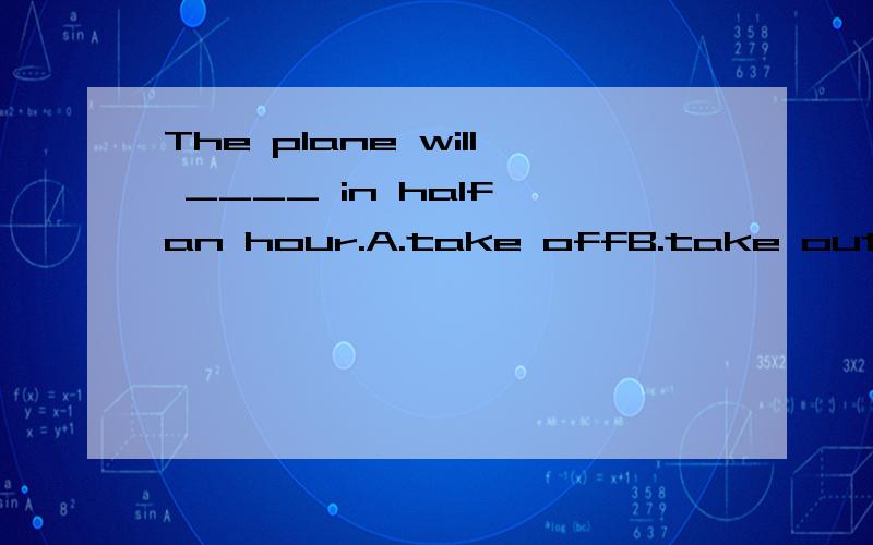 The plane will ____ in half an hour.A.take offB.take outC.put onD.put up请写明原因为什么要选这个答案