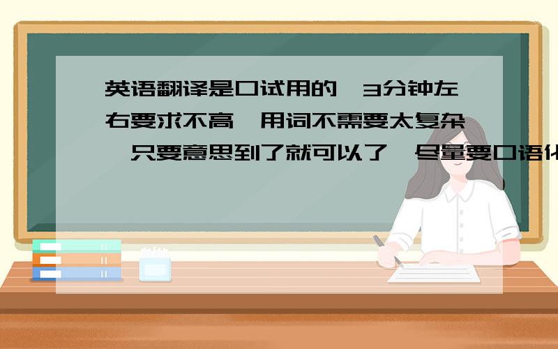 英语翻译是口试用的,3分钟左右要求不高,用词不需要太复杂,只要意思到了就可以了,尽量要口语化,要说起来顺,以下文章：理想中的假日 我认为理想中的假日就是在自己喜欢的天气和喜欢的