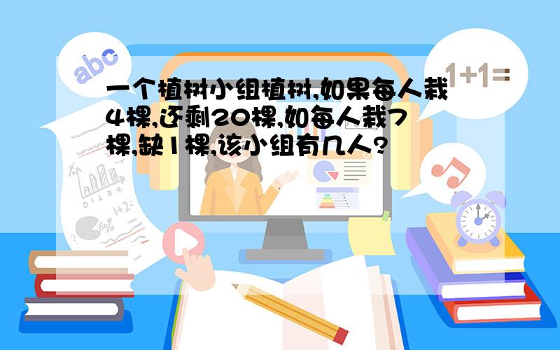 一个植树小组植树,如果每人栽4棵,还剩20棵,如每人栽7棵,缺1棵,该小组有几人?